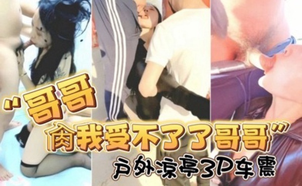 哥哥肏我受不了了哥哥对话淫荡露脸绿帽骚妻找单身猛男足交打炮户外凉亭3P车震