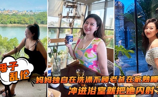 母子乱伦追随本心行动妈妈独自在洗澡不顾老爸在家熟睡冲进浴室就把她内射了