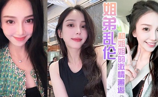 姐弟乱伦和姐姐的激情邂逅诱人紧致凹凸身材姐姐被操爽了白浆直流肏肿小穴颜射小嘴