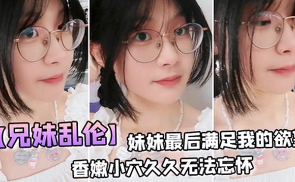 兄妹乱伦妹妹最后满足我的欲望穿上白丝拽着头发后入激情邂逅香嫩小穴久久无法忘怀