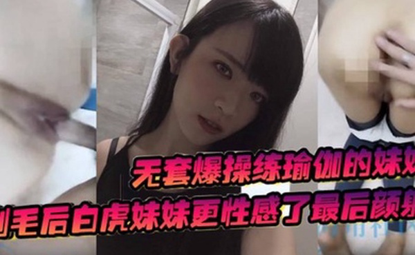 无套爆操练瑜伽的妹妹剃毛后白虎妹妹更性感了最后颜射