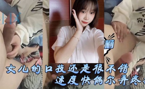 女儿的口技还是很不错了只是不怎么用心刚开始用口交的时候女儿总会因为速度快偶尔弄疼我现在的女儿技术已经相当可以了