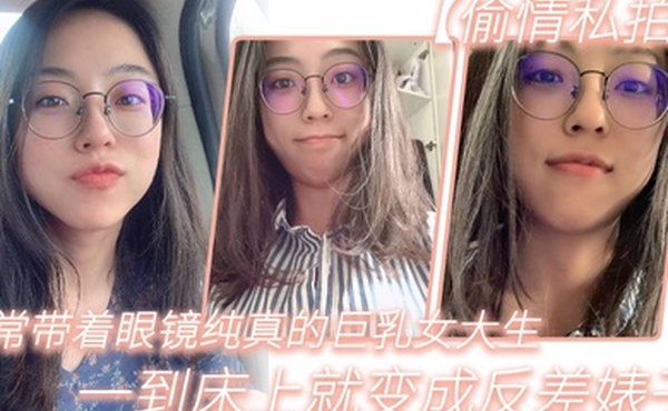 平常带着眼镜纯真的巨乳女大生一到床上就变成反差婊子