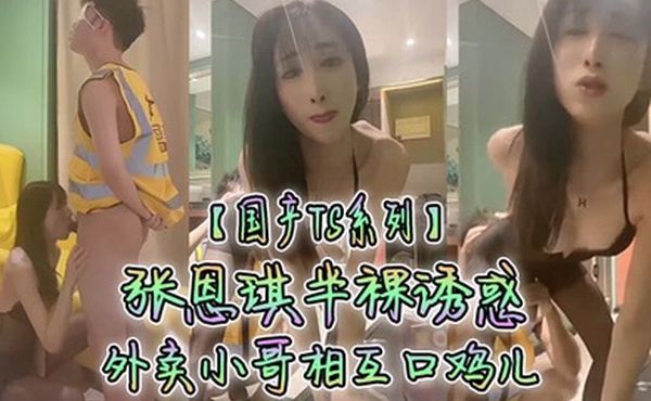 国产TS系列张恩琪半裸诱惑外卖小哥相互口鸡儿