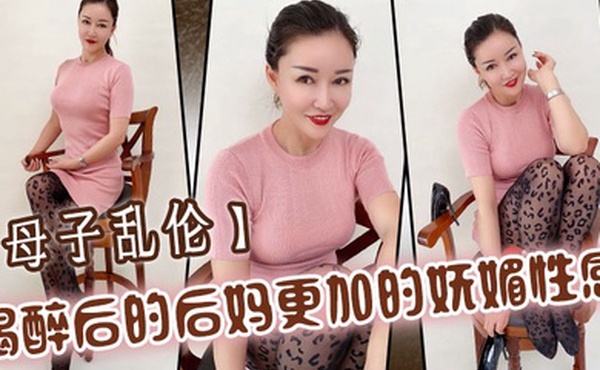 母子乱伦喝醉后的后妈更加的妩媚性感操起来也更加的刺激多水