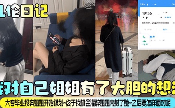 乱伦日记我对自己姐姐有了大胆的想法大专毕业投奔姐姐开始谋划终于找机会灌醉姐姐内射了她之后要怎样面对呢