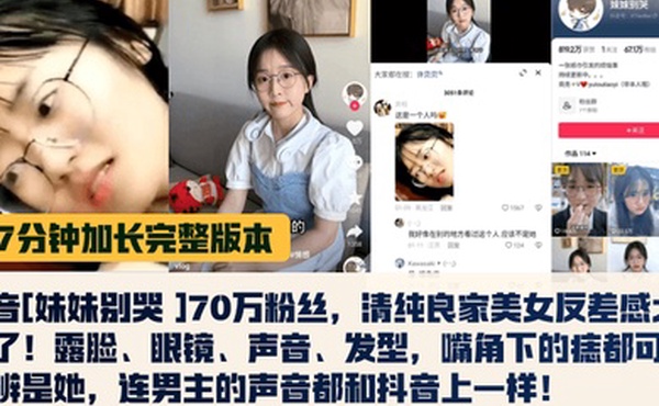 17分钟完整版抖音妹妹别哭70万粉丝清纯良家美女反差感太强了露脸眼镜声音发型嘴角下的痣都可以分辨是她连男主的声音都和抖音上一样
