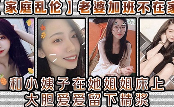 家庭乱伦老婆加班不在家和小姨子在她姐姐床上大胆爱爱留下精浆