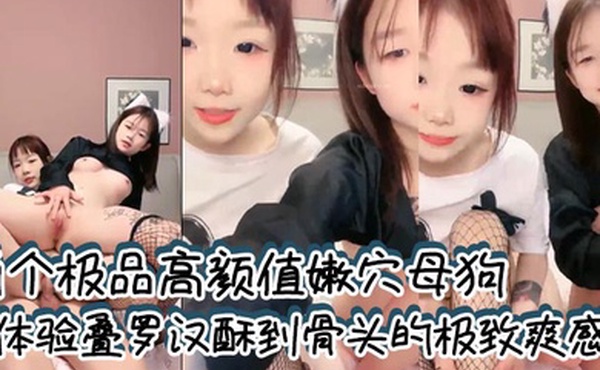 两个极品高颜值嫩穴母狗体验叠罗汉酥到骨头的极致爽感全程无套输出两小母狗轮番榨精