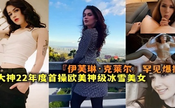 伊芙琳克莱尔罕见爆操大神22年度首操欧美神级冰雪美女