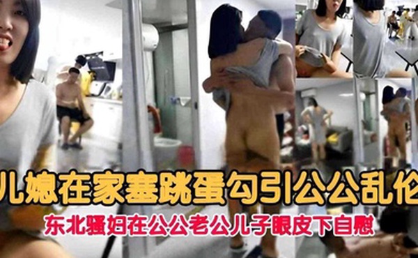 儿媳在家塞跳蛋勾引公公乱伦东北骚妇在公公老公儿子眼皮下自慰