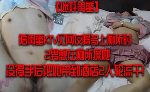 迷奸闺蜜陪闺蜜KTV见网友喝多上厕所时2男想在厕所操她没得手后把她带到酒店2人轮流干