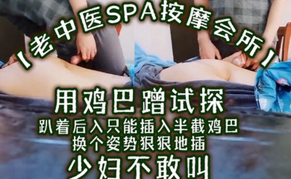 老中医SPA按摩会所用鸡巴蹭试探趴着后入只能插入半截鸡巴换个姿势狠狠地插少妇不敢叫
