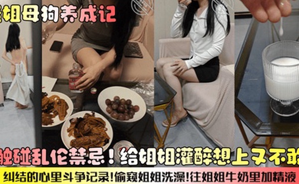 骚姐母狗养成记想触碰乱伦禁忌给姐姐灌醉想上又不敢上纠结的心里斗争记录偷窥姐姐洗澡往姐姐牛奶里加精液