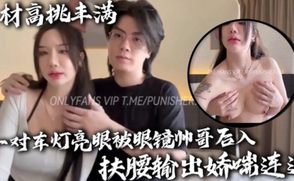 身材高挑丰满一对车灯亮眼被眼镜帅哥后入扶腰输出娇喘连连