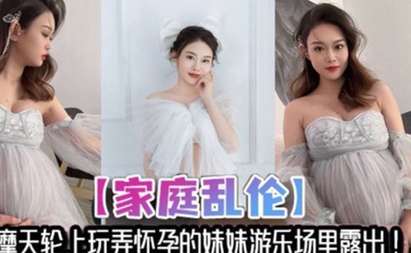 家庭乱伦摩天轮上玩弄怀孕的妹妹游乐场里露出妹夫不在家让哥哥来满足妹妹的性欲