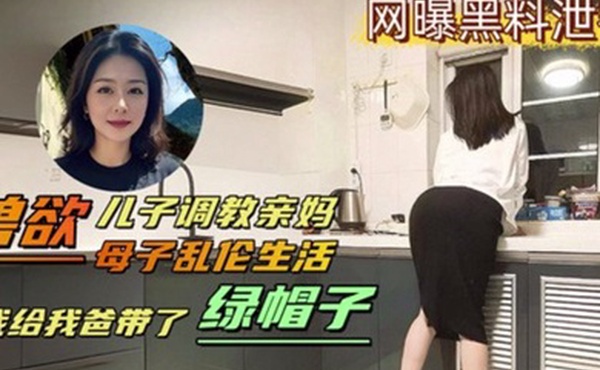母子乱伦生活兽欲儿子调教亲妈我给我爸带了绿帽