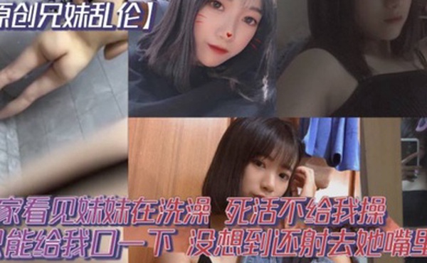 原创兄妹乱伦回家看见妹妹在洗澡开门就直接进去了死活不给我操说要去跟男朋友过七夕怕被发现只能给我口一下没想到还射去她嘴里