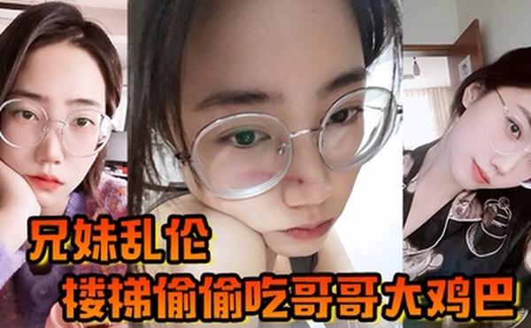 兄妹乱伦楼梯偷偷吃哥哥大鸡巴被哥哥大鸡巴塞满小骚穴操的想淫叫又不敢叫