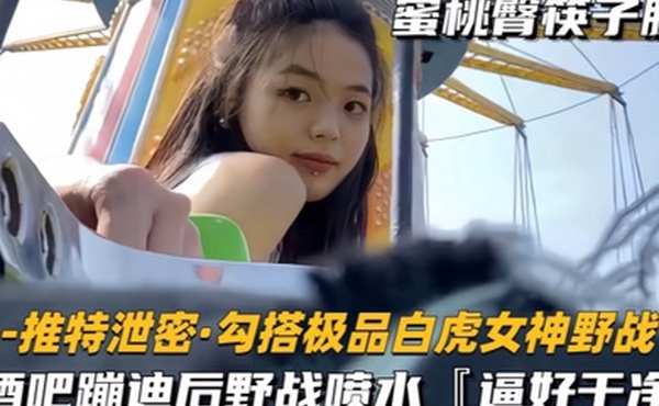 勾搭极品白虎女神野战酒吧蹦迪后带到户外玩酒店开房干到喷水逼好嫩好干净