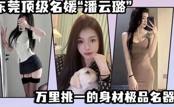 东莞顶级名媛潘云璐万里挑一的身材极品名器简直就是天生的尤物