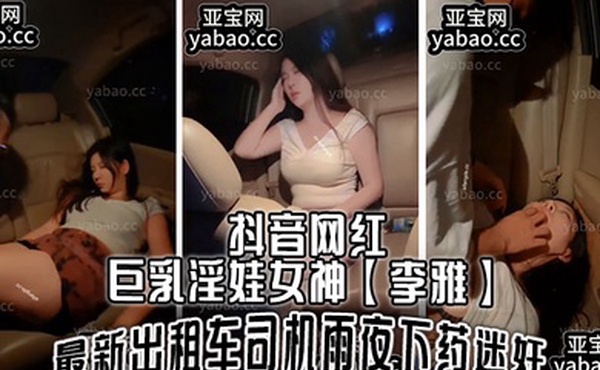 抖音网红巨乳淫娃女神李雅最新出租车司机雨夜下药迷J肆意玩弄
