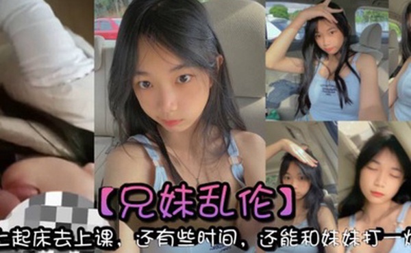 兄妹乱伦早上起床去上课还有些时间还能和妹妹打一炮真的是太爽了