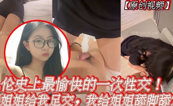 原创视频乱伦史上最愉快的一次性交姐姐给我足交我给姐姐舔脚舔穴