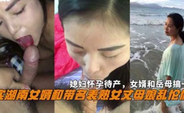 湖南女婿和丈母娘乱伦偷情媳妇怀孕待产和岳母搞一起