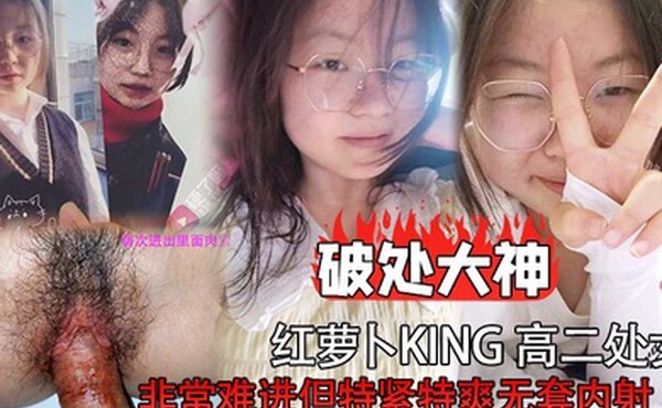破处大神红萝卜king高二处女非常难进但特紧特爽无套内射
