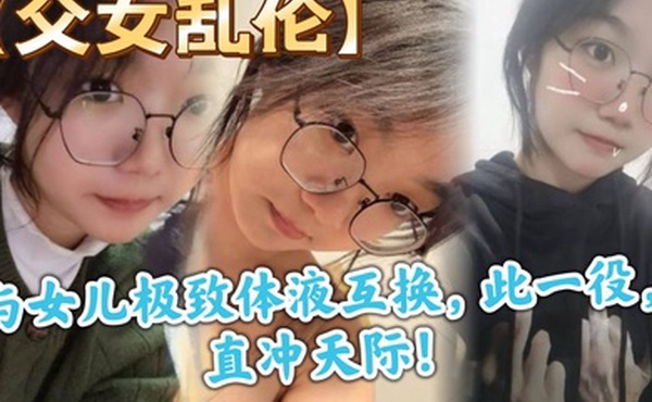 父女乱伦与女儿极致体液互换此一役直冲天际