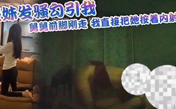 表妹发骚勾引我舅舅前脚刚走我直接把她按着内射了