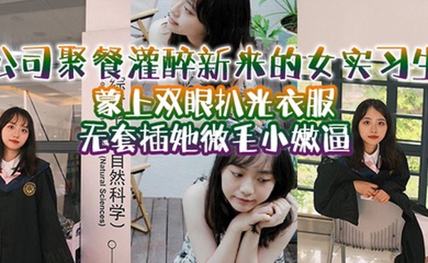 公司聚餐灌醉新来的女实习生蒙上双眼扒光衣服无套插她微毛小嫩逼想成为公司转正员工这一关是必不可少的