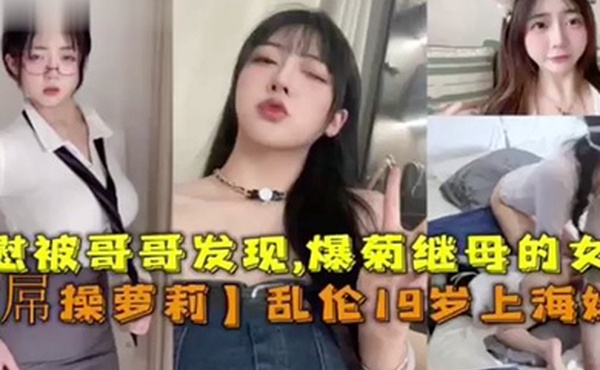 大屌操萝莉乱伦19岁上海妹妹自慰被哥哥发信爆菊继母的女儿