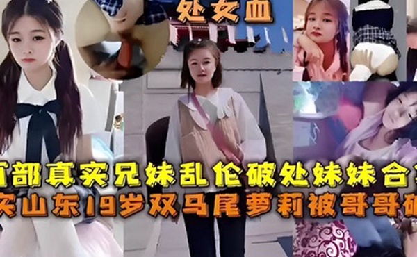 两部真实兄妹乱伦破处妹妹合集真实山东19岁双马尾萝莉被哥哥破处