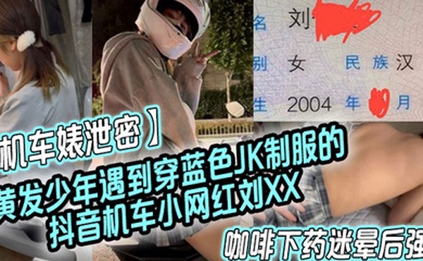 机车婊泄密黄发少年遇到穿蓝色JK制服的抖音机车小网红刘XX假装是她粉丝套近乎咖啡下药迷晕后强上