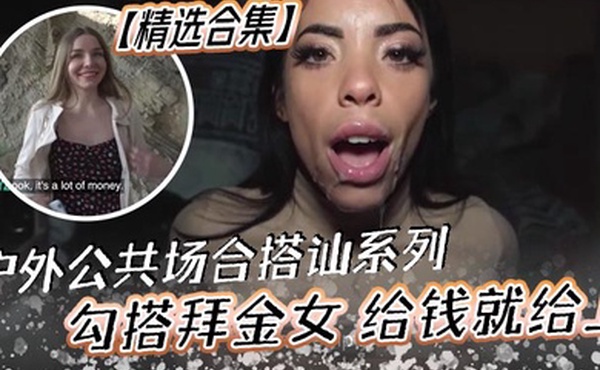 精选合集户外公共场合搭讪系列勾搭拜金女给钱就给上非常的嫩黑白通吃