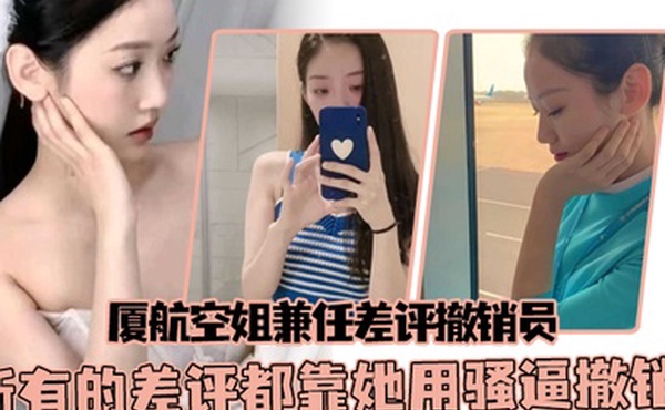 厦航空姐兼任差评撤销员所有的差评都靠她用骚逼撤销