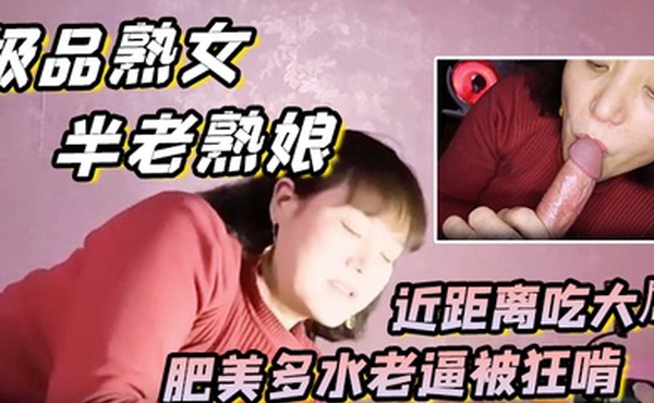 极品熟女约艹老阿姨半老熟娘近距离吃大屌肥美多水老逼被狂啃大屌入逼狂艹