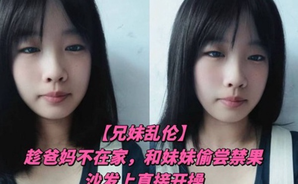 兄妹乱伦趁爸妈不在家和妹妹偷尝禁果沙发上直接开操