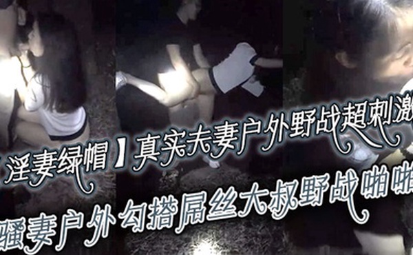 淫妻绿帽真实夫妻寻刺激户外野战超刺激骚妻户外勾搭屌丝大叔野战啪啪绿帽老公全程录制越操越猛越兴奋