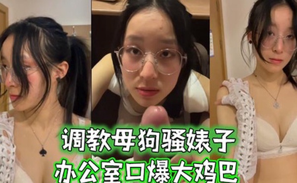 调教母狗骚婊子办公室口爆大鸡巴