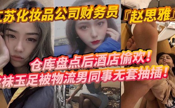 江苏化妆品公司财务员赵思雅仓库盘点后酒店偷欢丝袜玉足被物流男同事无套抽插多姿势调教呻吟不断