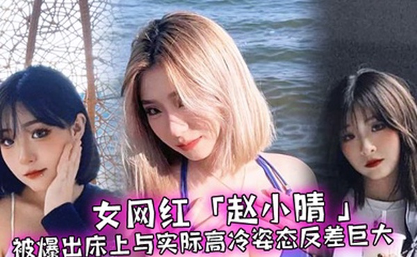 女网红赵小晴被爆出床上与实际高冷姿态反差巨大啪啪啪过程超主动