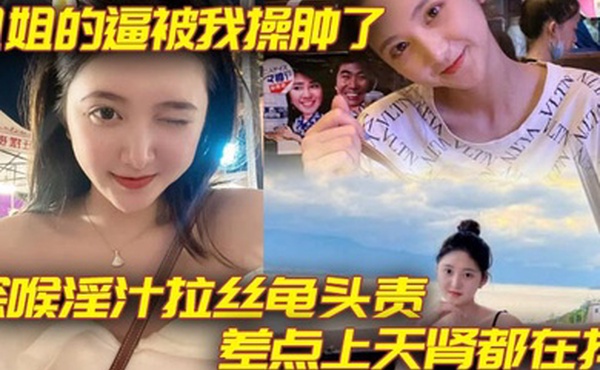 【姐弟乱伦】姐姐的逼被我操肿了_深喉淫汁拉丝龟头责_差点上天肾都在抖