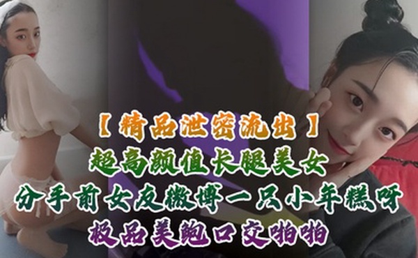 精品泄密流出超高颜值长腿美女分手前女友微博一只小年糕呀极品美鲍口交啪啪1个半小时专场视频福利