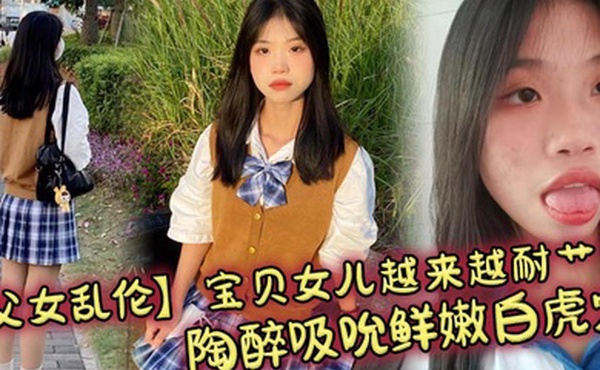 【父女乱伦】宝贝女儿越来越耐艹了 陶醉吸吮鲜嫩白虎穴 娇小身躯春心荡漾 狠狠爆肏小穴滚烫榨精