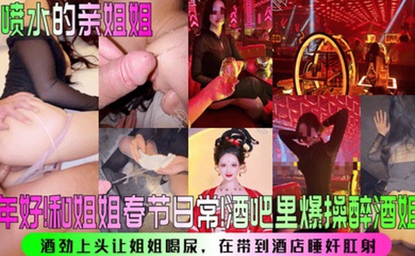 【会喷水的亲姐姐】新年好！和姐姐春节日常！酒吧里爆操醉酒姐姐，酒劲上头让姐姐喝尿，在带到酒店睡奸肛射！