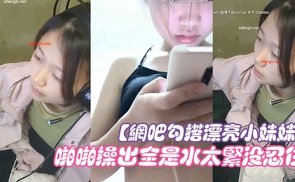 网吧勾搭漂亮小妹妹回家啪啪干一炮无套插浪穴啪啪操出全是水太紧没忍住直接内射中出