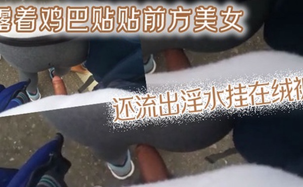 露着鸡巴贴贴前方美女还流出淫水挂在绒裤